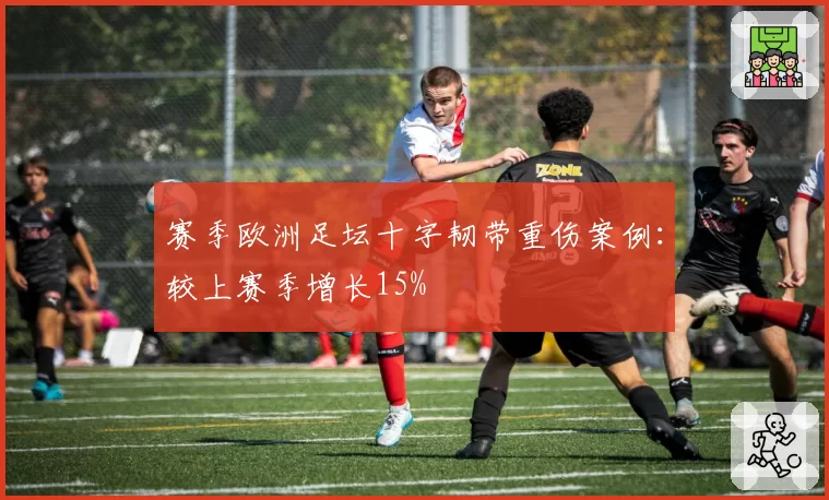 赛季欧洲足坛十字韧带重伤案例：较上赛季增长15%