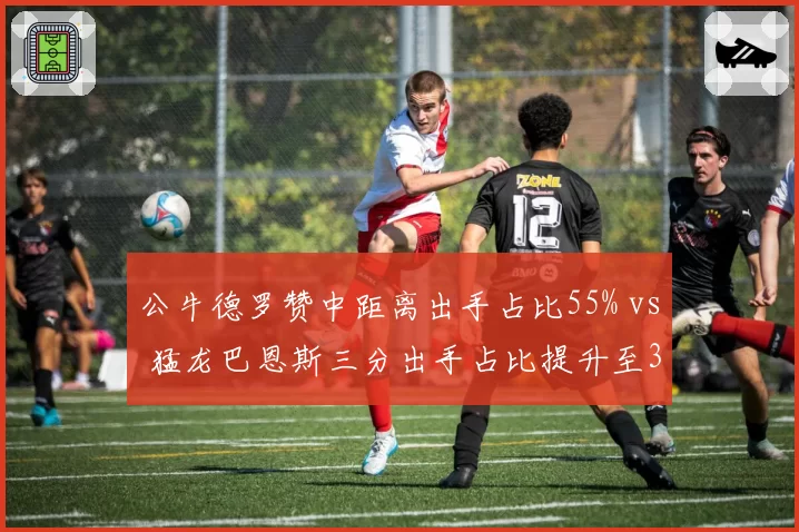 公牛德罗赞中距离出手占比55% vs 猛龙巴恩斯三分出手占比提升至35%，侧翼投篮分布演变