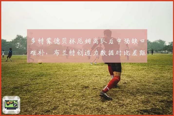 多特蒙德贝林厄姆离队后中场缺口难补，布兰特创造力数据对比差距明显