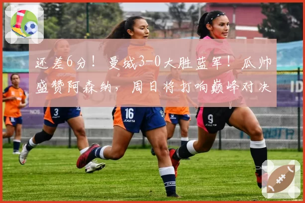 还差6分!曼城3-0大胜蓝军!瓜帅盛赞阿森纳,周日将打响巅峰对决