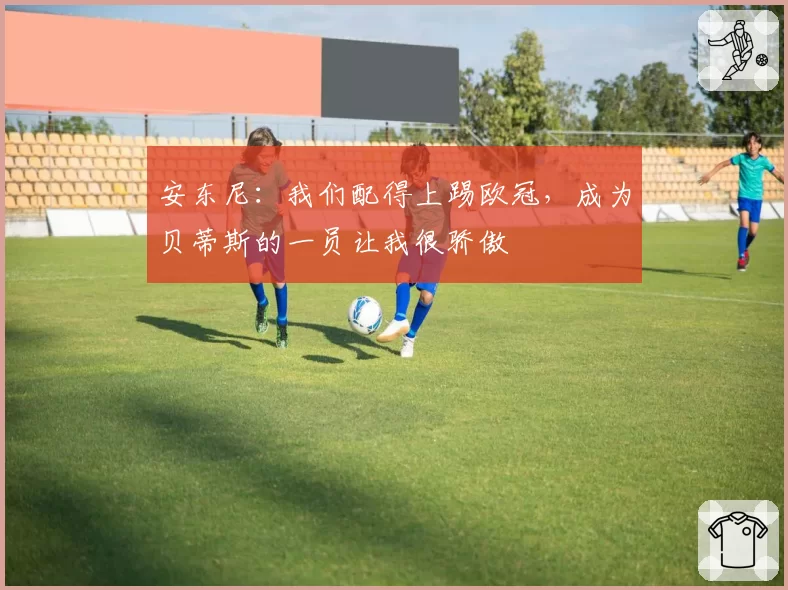 安东尼：我们配得上踢欧冠，成为贝蒂斯的一员让我很骄傲