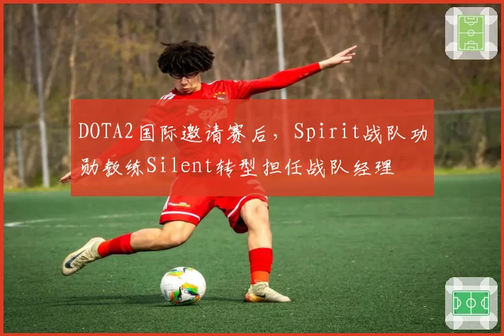 DOTA2国际邀请赛后,Spirit战队功勋教练Silent转型担任战队经理