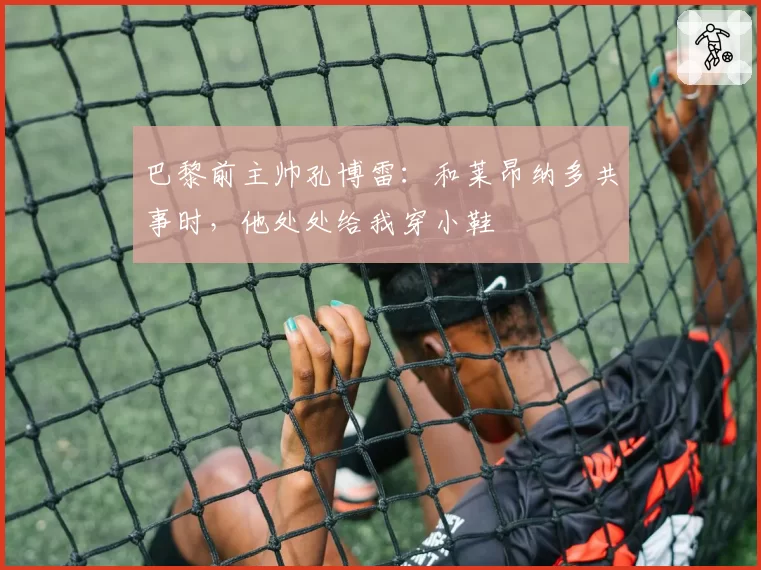 巴黎前主帅孔博雷:和莱昂纳多共事时,他处处给我穿小鞋