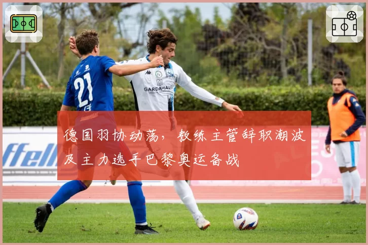德国羽协动荡，教练主管辞职潮波及主力选手巴黎奥运备战