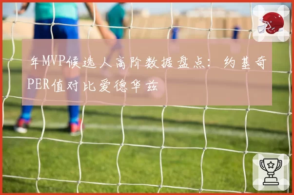 年MVP候选人高阶数据盘点：约基奇PER值对比爱德华兹