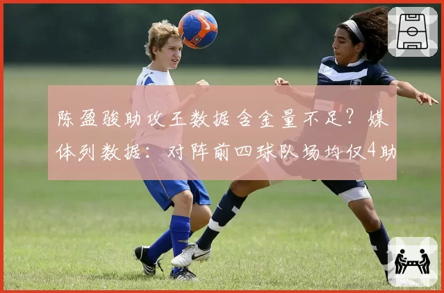 陈盈骏助攻王数据含金量不足?媒体列数据:对阵前四球队场均仅4助
