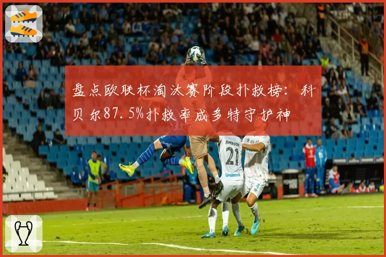 盘点欧联杯淘汰赛阶段扑救榜：科贝尔87.5%扑救率成多特守护神