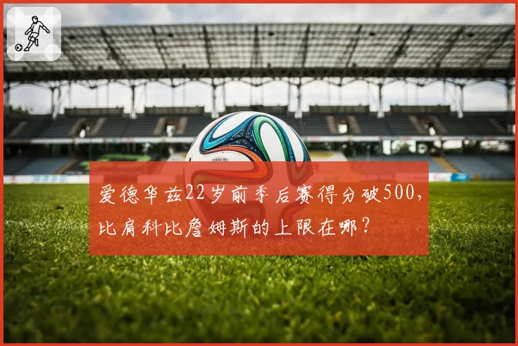 爱德华兹22岁前季后赛得分破500,比肩科比詹姆斯的上限在哪?
