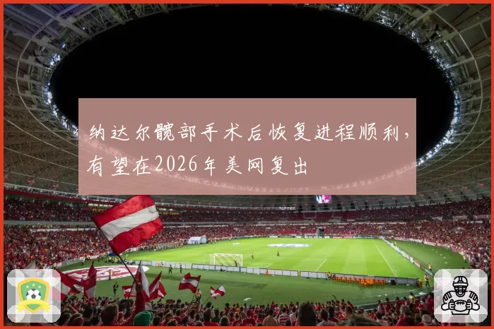 纳达尔髋部手术后恢复进程顺利，有望在2026年美网复出