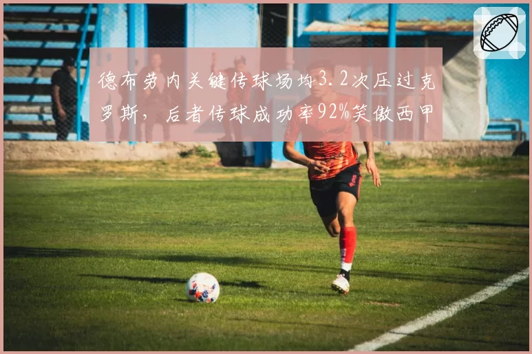 德布劳内关键传球场均3.2次压过克罗斯,后者传球成功率92%笑傲西甲