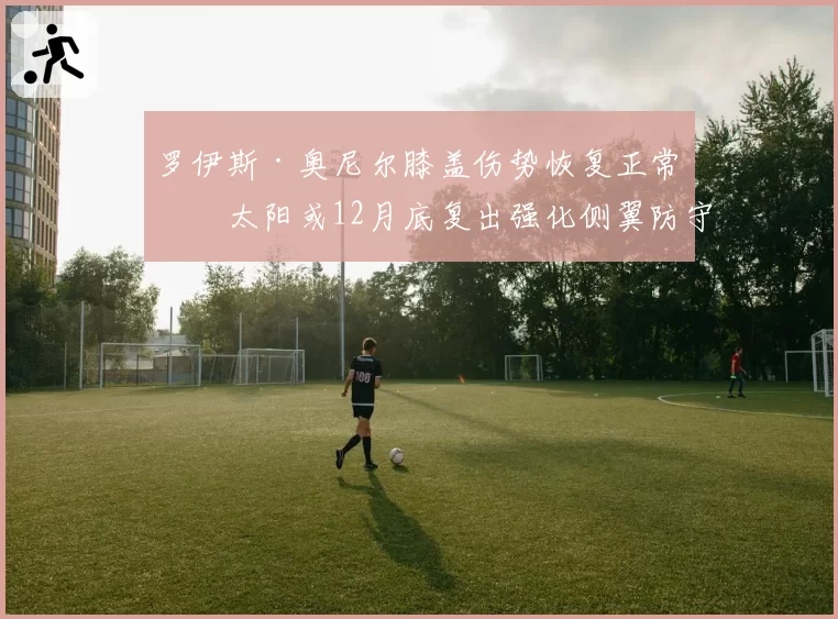 罗伊斯·奥尼尔膝盖伤势恢复正常，太阳或12月底复出强化侧翼防守