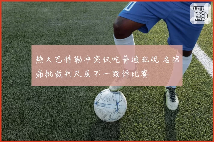 热火巴特勒冲突仅吃普通犯规 名宿痛批裁判尺度不一毁掉比赛