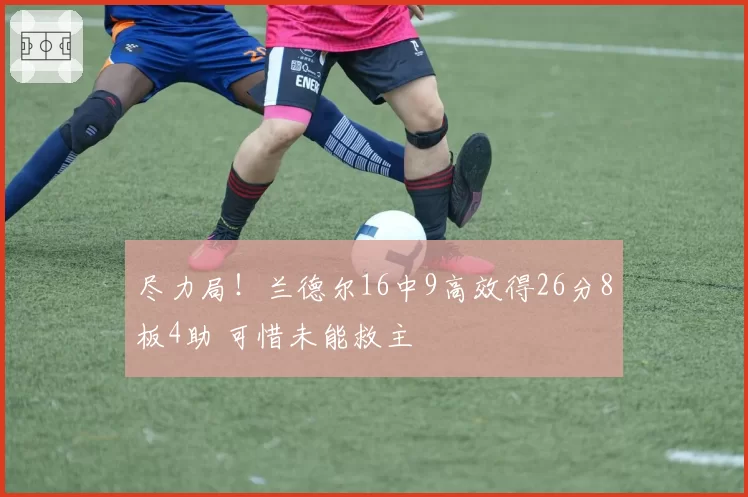 尽力局！兰德尔16中9高效得26分8板4助 可惜未能救主