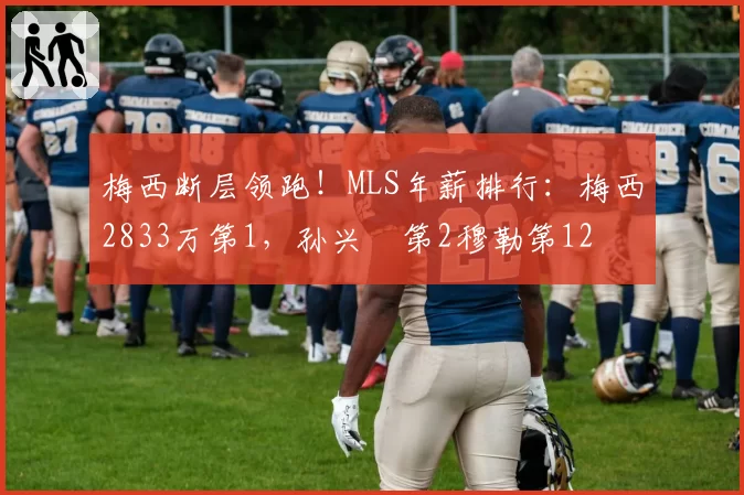 梅西断层领跑!MLS年薪排行:梅西2833万第1,孙兴慜第2穆勒第12