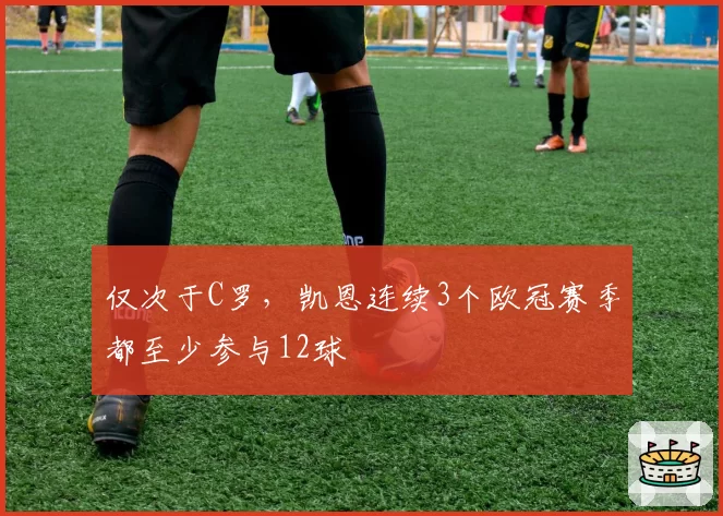 仅次于C罗，凯恩连续3个欧冠赛季都至少参与12球