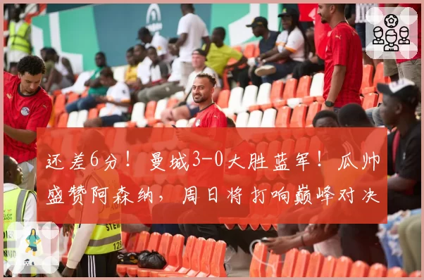 还差6分!曼城3-0大胜蓝军!瓜帅盛赞阿森纳,周日将打响巅峰对决