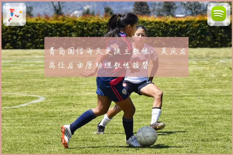 青岛国信海天更换主教练，吴庆龙离任后由原助理教练接替