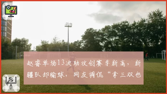 赵睿单场13次助攻创赛季新高,新疆队却输球,网友调侃“拿三双也赢不了”
