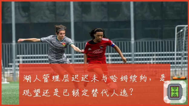 湖人管理层迟迟未与哈姆续约,是观望还是已锁定替代人选?