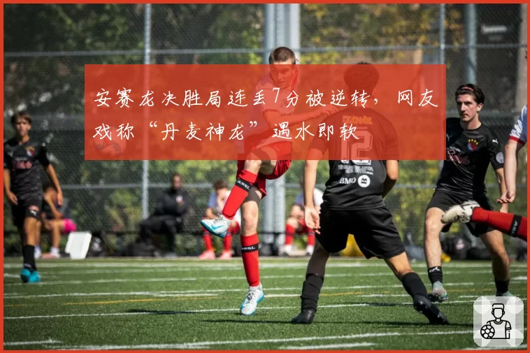 安赛龙决胜局连丢7分被逆转，网友戏称“丹麦神龙”遇水即软