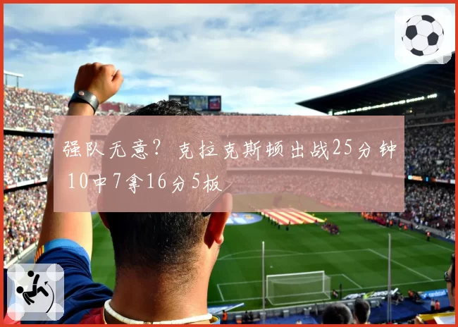 强队无意？克拉克斯顿出战25分钟 10中7拿16分5板