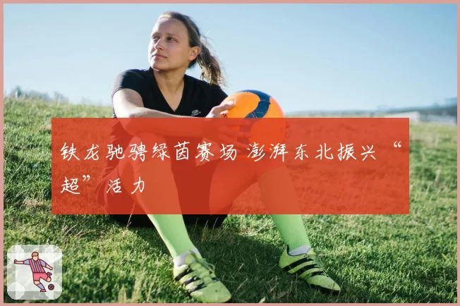 铁龙驰骋绿茵赛场 澎湃东北振兴“超”活力