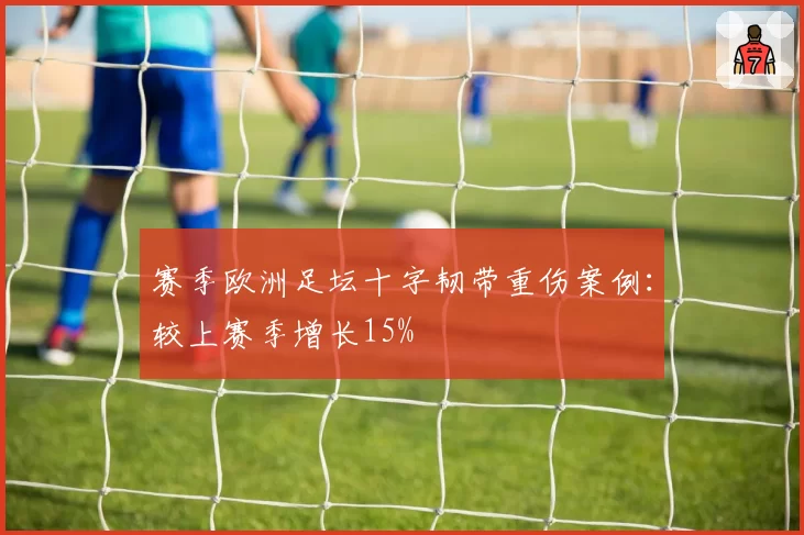 赛季欧洲足坛十字韧带重伤案例：较上赛季增长15%