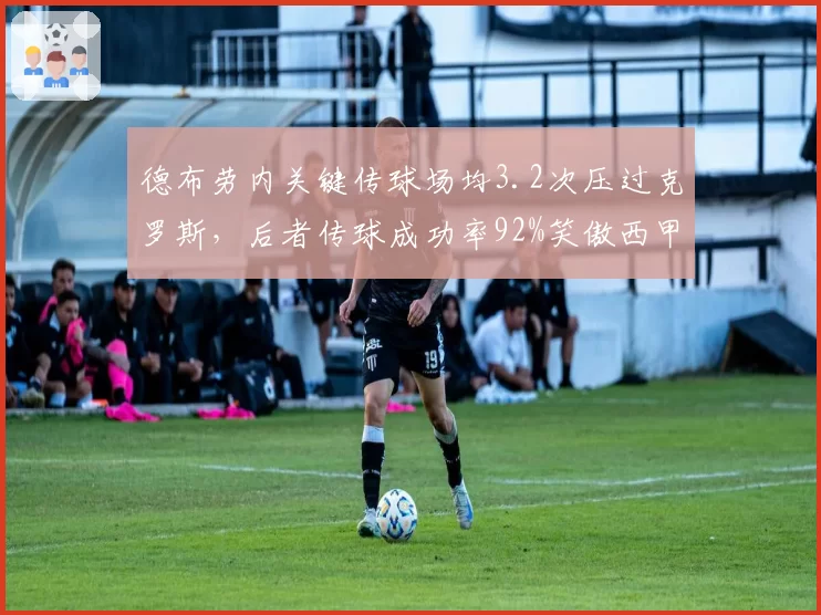 德布劳内关键传球场均3.2次压过克罗斯,后者传球成功率92%笑傲西甲