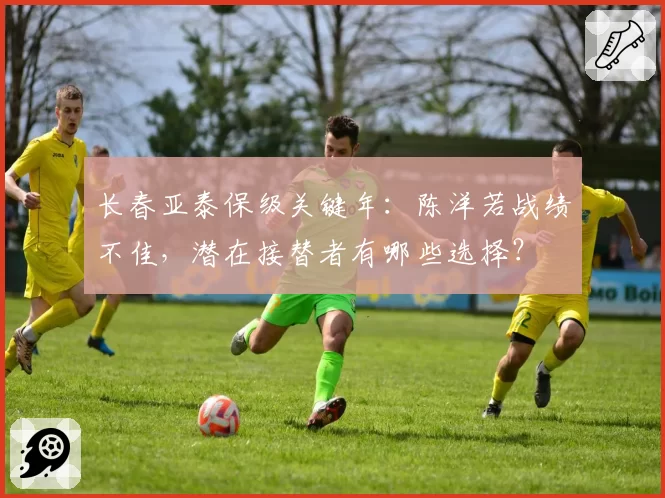 长春亚泰保级关键年：陈洋若战绩不佳，潜在接替者有哪些选择？