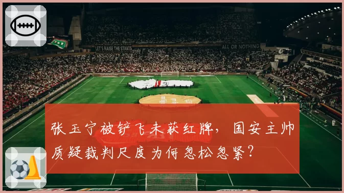 张玉宁被铲飞未获红牌,国安主帅质疑裁判尺度为何忽松忽紧?
