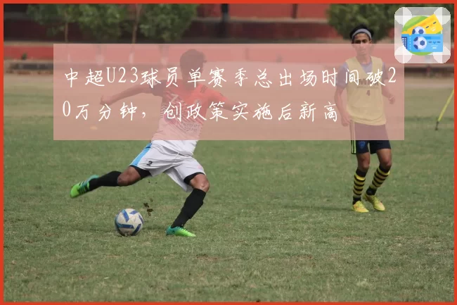 中超U23球员单赛季总出场时间破20万分钟，创政策实施后新高