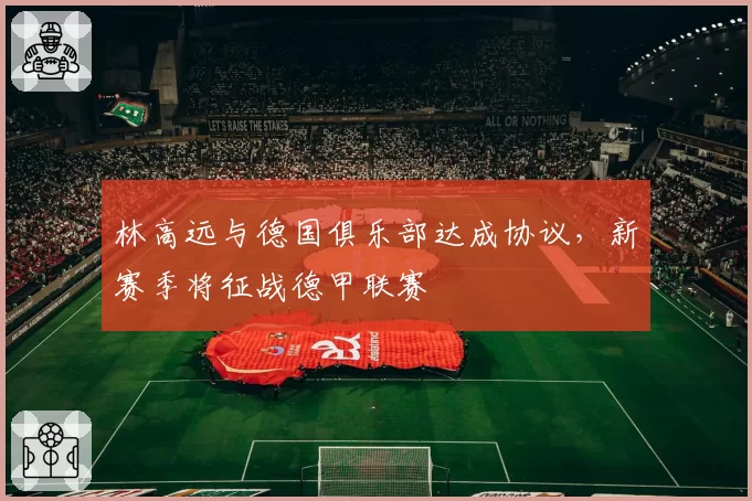 林高远与德国俱乐部达成协议，新赛季将征战德甲联赛