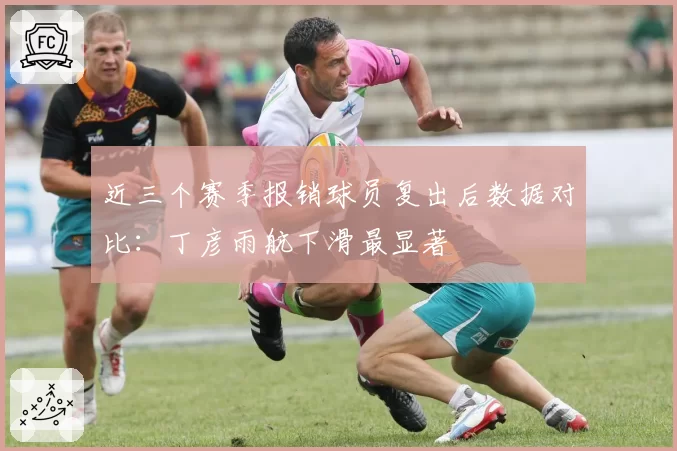 近三个赛季报销球员复出后数据对比:丁彦雨航下滑最显著