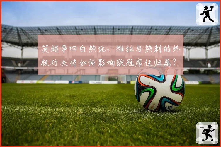 英超争四白热化,维拉与热刺的终极对决将如何影响欧冠席位归属?