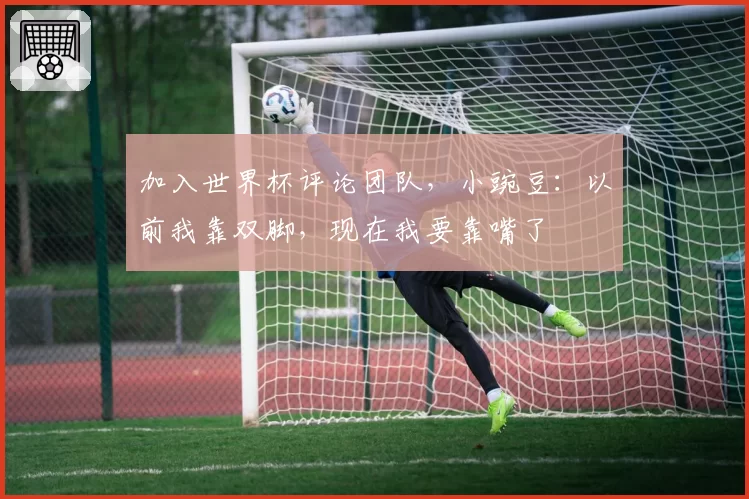 加入世界杯评论团队，小豌豆：以前我靠双脚，现在我要靠嘴了
