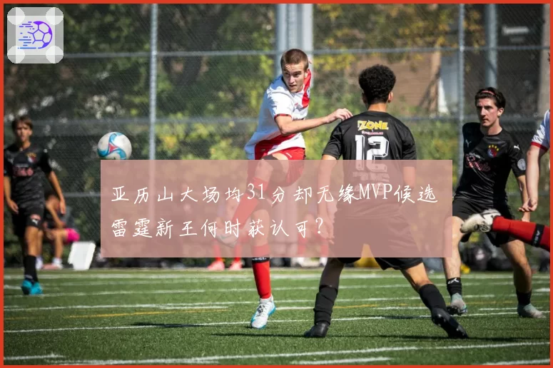 亚历山大场均31分却无缘MVP候选 雷霆新王何时获认可?