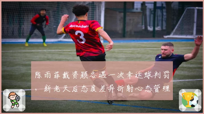 陈雨菲戴资颖各遇一次幸运球判罚，新老天后态度差异折射心态管理关键？