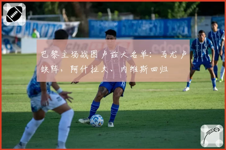 巴黎主场战图卢兹大名单：马尤卢缺阵，阿什拉夫、内维斯回归