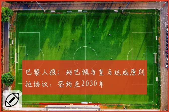 巴黎人报：姆巴佩与皇马达成原则性协议，签约至2030年