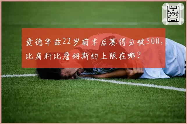 爱德华兹22岁前季后赛得分破500,比肩科比詹姆斯的上限在哪?