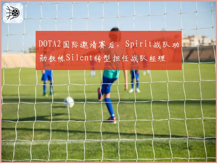 DOTA2国际邀请赛后,Spirit战队功勋教练Silent转型担任战队经理