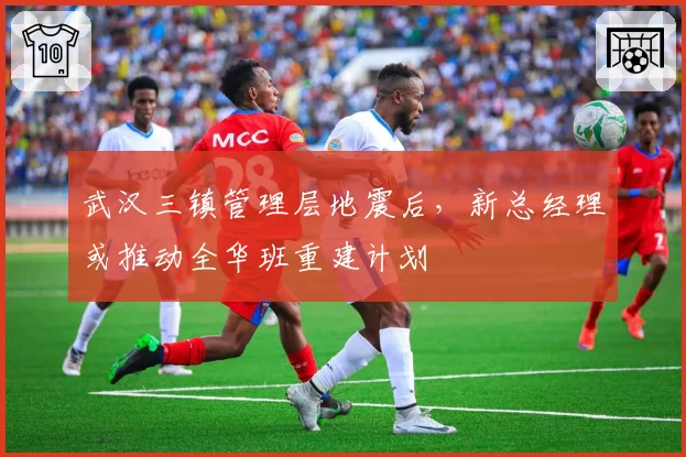 武汉三镇管理层地震后，新总经理或推动全华班重建计划