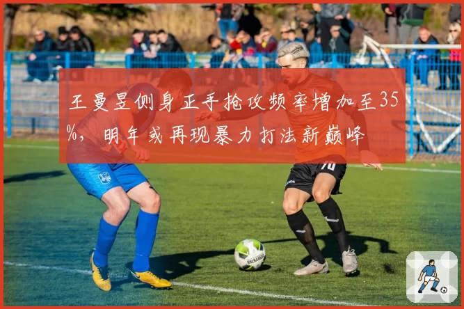 王曼昱侧身正手抢攻频率增加至35%，明年或再现暴力打法新巅峰