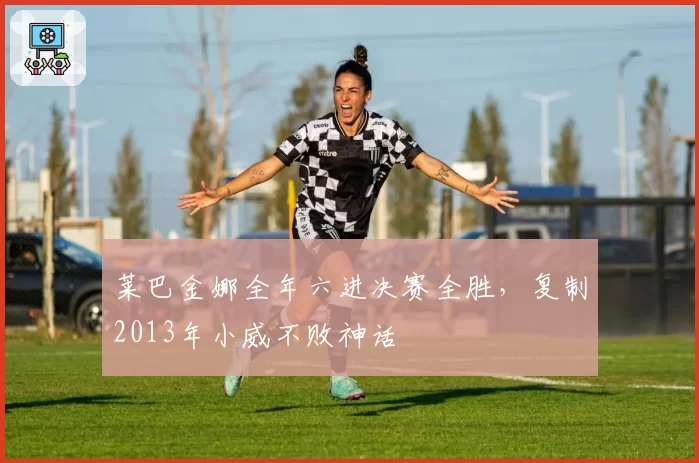 莱巴金娜全年六进决赛全胜,复制2013年小威不败神话