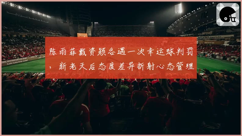 陈雨菲戴资颖各遇一次幸运球判罚，新老天后态度差异折射心态管理关键？