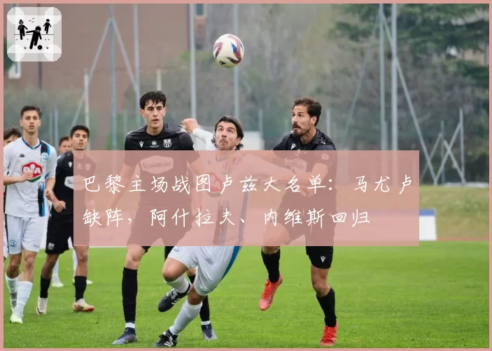 巴黎主场战图卢兹大名单：马尤卢缺阵，阿什拉夫、内维斯回归