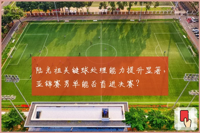 陆光祖关键球处理能力提升显著，亚锦赛男单能否首进决赛？