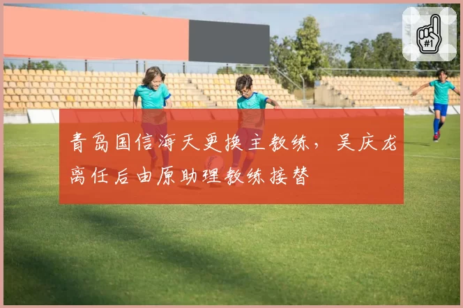 青岛国信海天更换主教练，吴庆龙离任后由原助理教练接替