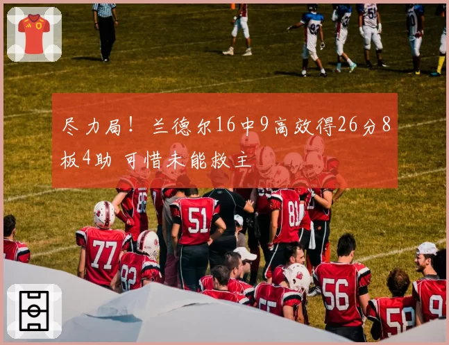 尽力局！兰德尔16中9高效得26分8板4助 可惜未能救主
