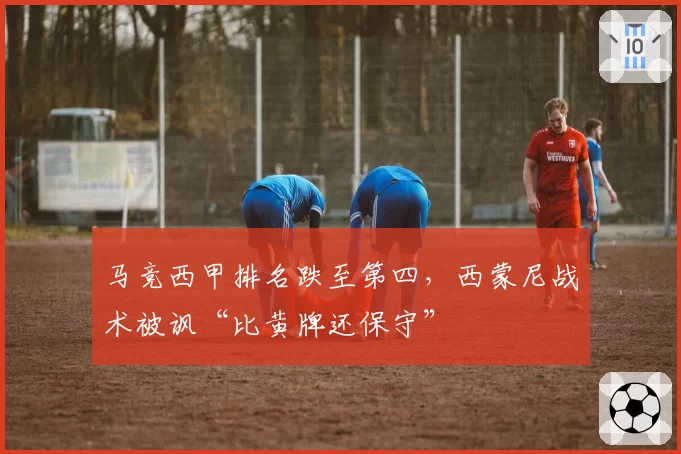 马竞西甲排名跌至第四,西蒙尼战术被讽“比黄牌还保守”